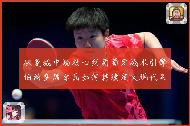 从曼城中场核心到葡萄牙战术引擎伯纳多席尔瓦如何持续定义现代足球