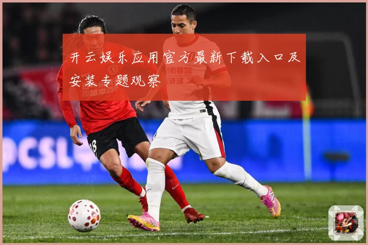 开云娱乐应用官方最新下载入口及安装专题观察