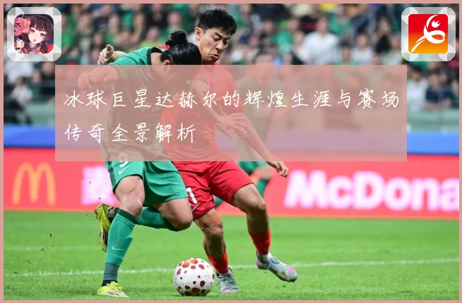 冰球巨星达赫尔的辉煌生涯与赛场传奇全景解析