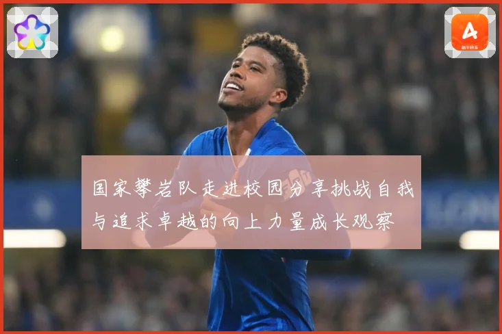 国家攀岩队走进校园分享挑战自我与追求卓越的向上力量成长观察