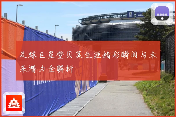 足球巨星登贝莱生涯精彩瞬间与未来潜力全解析