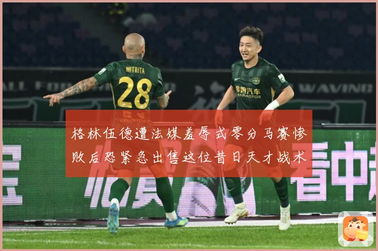 格林伍德遭法媒羞辱式零分马赛惨败后恐紧急出售这位昔日天才战术观察