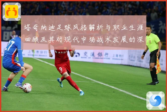 塔奇纳迪足球风格解析与职业生涯回顾及其对现代中场战术发展的深远影响