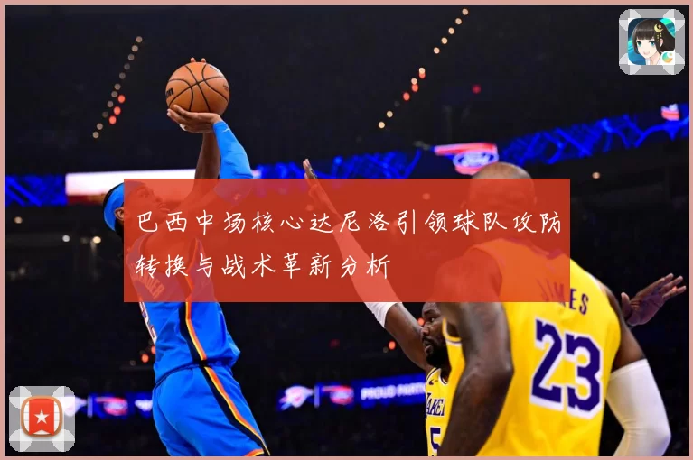 巴西中场核心达尼洛引领球队攻防转换与战术革新分析