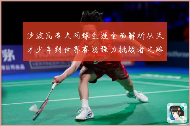 沙波瓦洛夫网球生涯全面解析从天才少年到世界赛场强力挑战者之路