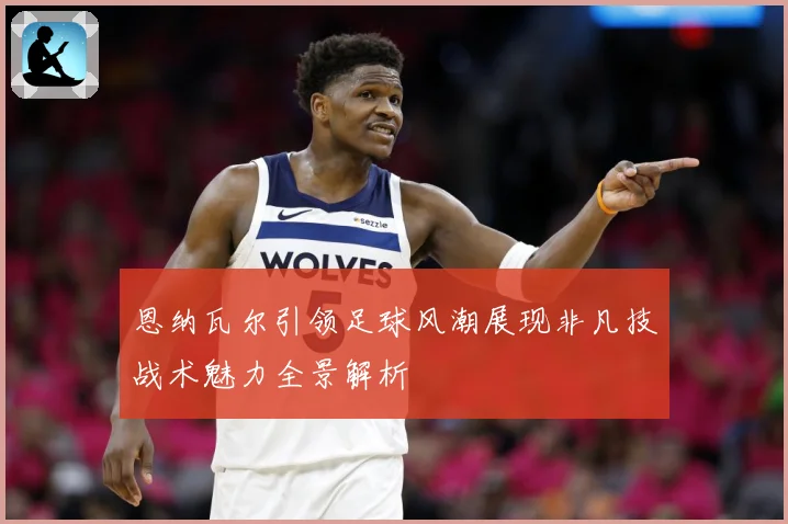恩纳瓦尔引领足球风潮展现非凡技战术魅力全景解析