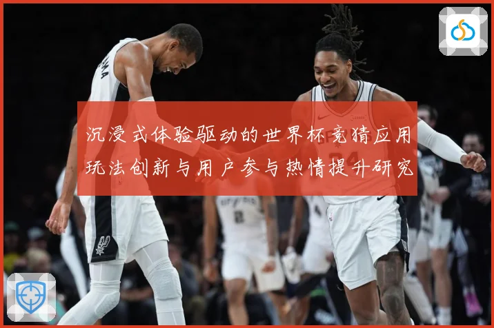 沉浸式体验驱动的世界杯竞猜应用玩法创新与用户参与热情提升研究数据研判