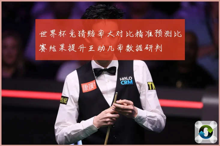 世界杯竞猜赔率大对比精准预测比赛结果提升互动几率数据研判