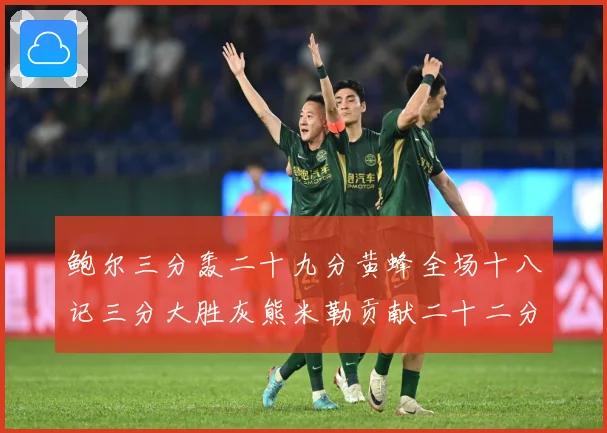 鲍尔三分轰二十九分黄蜂全场十八记三分大胜灰熊米勒贡献二十二分成长观察