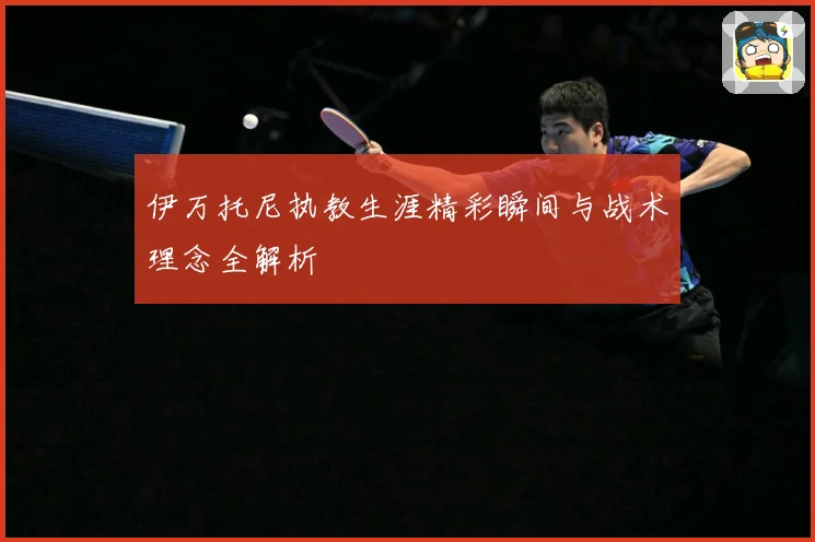 伊万托尼执教生涯精彩瞬间与战术理念全解析