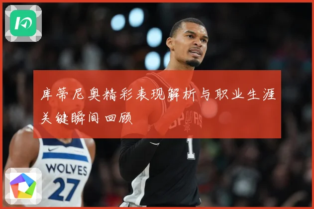 库蒂尼奥精彩表现解析与职业生涯关键瞬间回顾