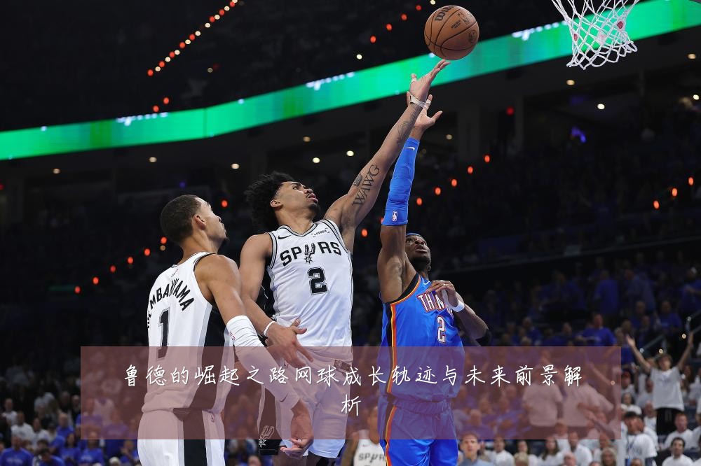 鲁德的崛起之路网球成长轨迹与未来前景解析