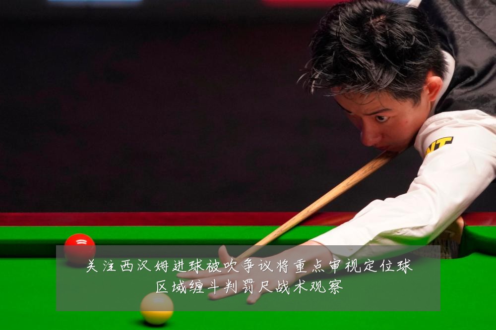 关注西汉姆进球被吹争议将重点审视定位球区域缠斗判罚尺战术观察